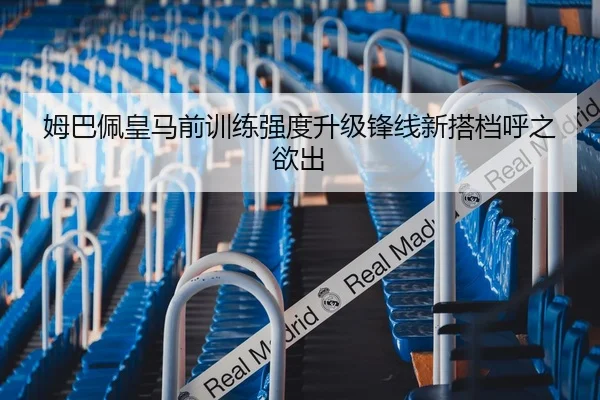 姆巴佩皇马前训练强度升级锋线新搭档呼之欲出