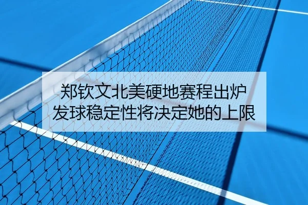 郑钦文北美硬地赛程出炉 发球稳定性将决定她的上限