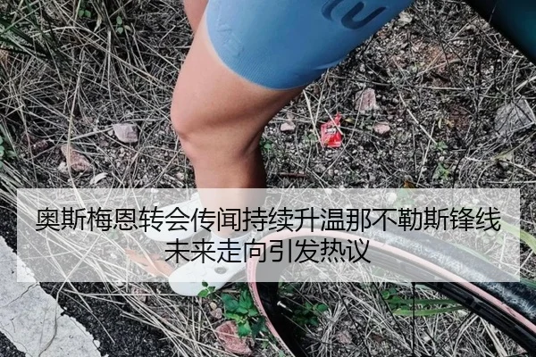 奥斯梅恩转会传闻持续升温那不勒斯锋线未来走向引发热议