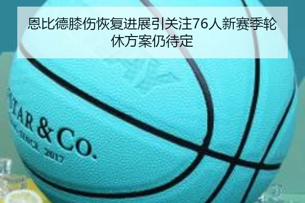 恩比德膝伤恢复进展引关注76人新赛季轮休方案仍待定