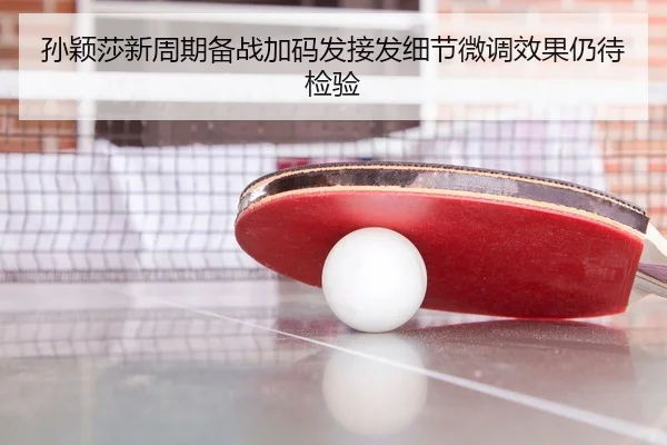 孙颖莎新周期备战加码发接发细节微调效果仍待检验