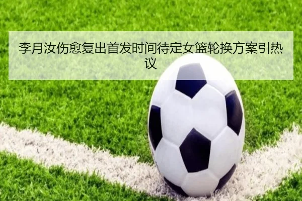 李月汝伤愈复出首发时间待定女篮轮换方案引热议