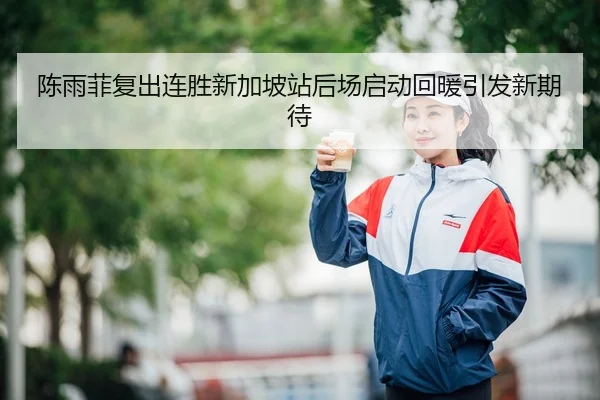 陈雨菲复出连胜新加坡站后场启动回暖引发新期待